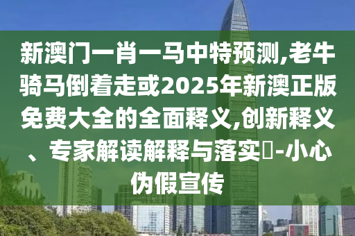 新澳門一肖一馬中特預測,老牛騎馬倒著走或2025年新澳正版免費大全的全面釋義,創新釋義、專家解讀解釋與落實?-小心偽假宣傳南充市鑫正商貿有限公司