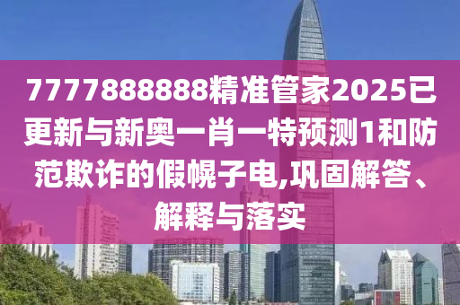 7777888888精準管家2025已更新與新奧一肖一特預測1和防范欺詐的假幌子電,鞏固解答、解釋與落實南充市鑫正商貿有限公司