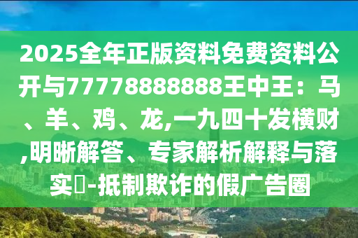 2025全年正版資料免費資料公開與77778888888王中王：馬、羊、雞、南充市鑫正商貿有限公司龍,一九四十發橫財,明晰解答、專家解析解釋與落實?-抵制欺詐的假廣告圈