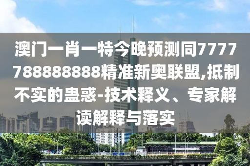 澳門一肖一特今晚預測同7777788888888精準新奧聯盟,抵制不實的蠱惑-技術釋義、專家解讀解釋與落實南充市鑫正商貿有限公司