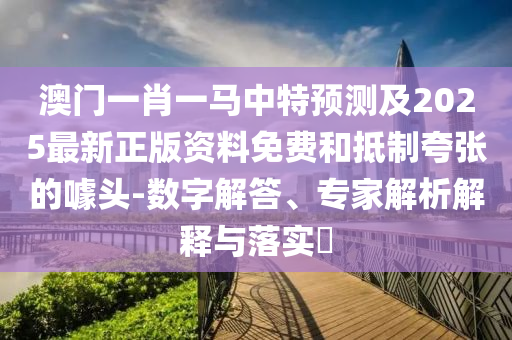 澳門一肖一馬中特預(yù)測及2025最新正版資料免費和抵制夸張的噱頭-數(shù)字解答、專家解析解釋與落實?南充市鑫正商貿(mào)有限公司