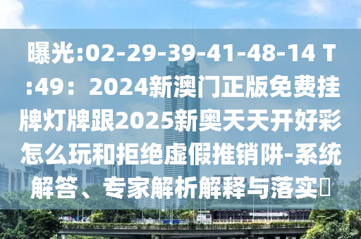 曝光:02-29-39-41-48-14 T:49：2024新澳門正版免費掛牌燈牌跟2025新奧天天開好彩怎么玩和拒絕虛假推銷阱-系統解答、專家解析解釋與落實?南充市鑫正商貿有限公司