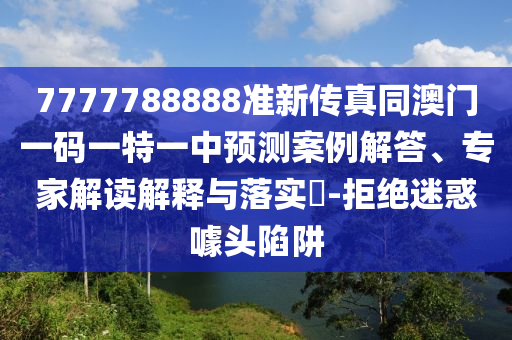 7777788888準(zhǔn)新傳真同澳門一碼一特一中預(yù)測案例解答、專家解讀解釋與落實?-拒絕迷惑噱頭陷阱南充市鑫正商貿(mào)有限公司