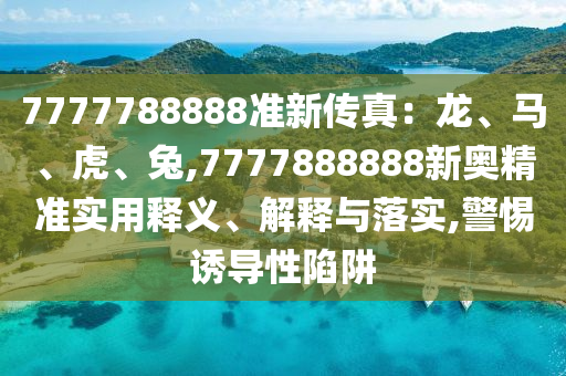 7777788888準新傳真：龍、馬、虎、兔,7777888888新奧精準實用釋義、解釋與落實,警惕誘導性陷阱南充市鑫正商貿有限公司