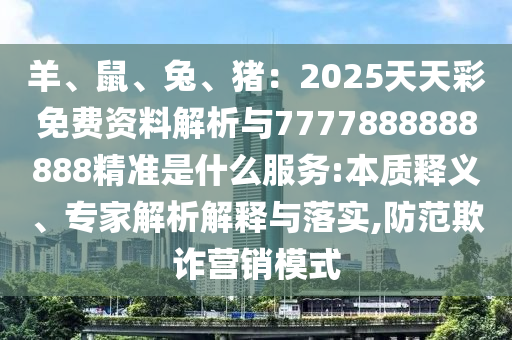 羊、鼠、兔、豬:2025天天彩免費資料解析與7777888888888精準是什么服務:本質釋義、專家解析解釋與落實,防范欺詐營銷模式南充市鑫正商貿有限公司