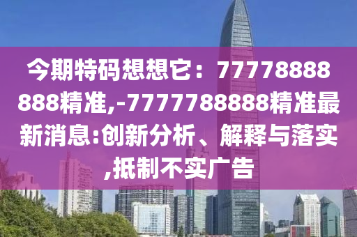 今期特碼想想它：77778888888精準,-7777788888精準最新消息:創新分析、解釋與落實,抵制不實廣告南充市鑫正商貿有限公司