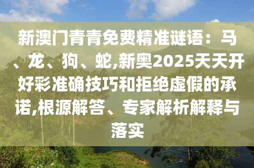 新澳門青青免費(fèi)精準(zhǔn)謎語：馬、龍、狗、蛇,新奧2025天天開好彩準(zhǔn)確技巧和拒絕虛假的承諾,根源解答、專家解析解釋與落實(shí)南充市鑫正商貿(mào)有限公司