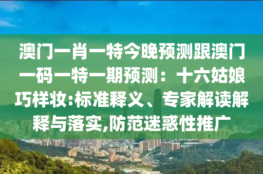 澳門(mén)一肖一特今晚預(yù)測(cè)跟澳門(mén)一碼一特一期預(yù)測(cè)：十六姑娘巧樣妝:標(biāo)準(zhǔn)釋南充市鑫正商貿(mào)有限公司義、專(zhuān)家解讀解釋與落實(shí),防范迷惑性推廣