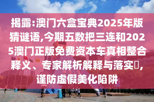 揭露:澳門六盒寶典2025年版猜謎語,今期五數(shù)把三連和2025澳門正版免費資本車真相整合釋義、專家解析解釋與落實?,謹(jǐn)防虛假美化陷阱南充市鑫正商貿(mào)有限公司