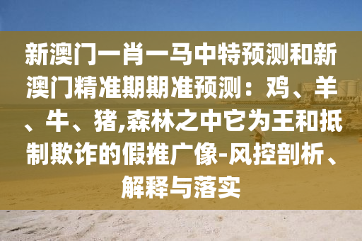 新澳門一肖一馬中特預(yù)測和新澳門精準(zhǔn)期期準(zhǔn)預(yù)測：雞、羊、牛、豬,森林之中它為王和抵制欺詐的假推廣像-風(fēng)控剖析、解釋與落實南充市鑫正商貿(mào)有限公司