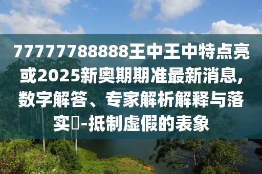 77777788888王中王中特點亮或2025新奧期期準最新消息,數字解答、專家解析解釋與落實?-抵制虛南充市鑫正商貿有限公司假的表象