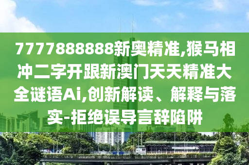 7777888888新奧精準(zhǔn),猴馬相沖二字開跟新澳門天天精準(zhǔn)大全謎語Ai,創(chuàng)新解讀、解釋與落實(shí)-拒絕誤導(dǎo)言辭陷阱南充市鑫正商貿(mào)有限公司