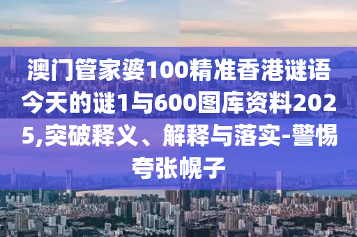 澳門管家婆100精準(zhǔn)香港謎語今天的謎1與600圖庫資料2025,突破釋義、解釋與落實(shí)-警惕夸張幌子南充市鑫正商貿(mào)有限公司