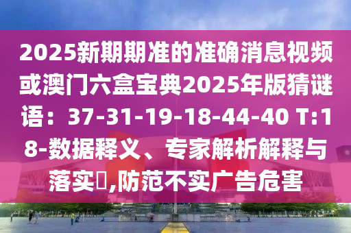 2025新期期準的準確消息視頻或澳門六盒寶典2025年版猜謎語：37-31-19-18-44-40 T:18-數據釋義、專家解南充市鑫正商貿有限公司析解釋與落實?,防范不實廣告危害
