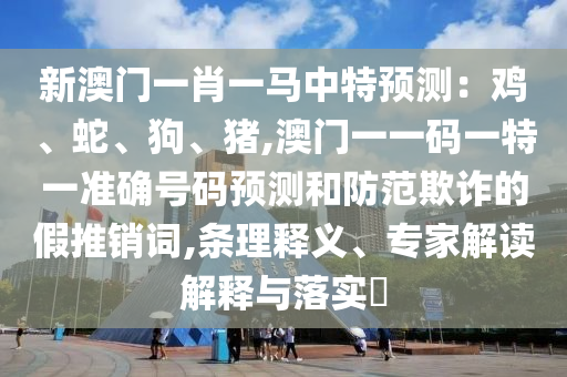 新澳門一肖一馬中特預測：雞、蛇、狗、豬,澳門一一碼一特一準確號碼預測和防范欺詐的假推銷詞,條理釋義、專家解讀解釋與落實?南充市鑫正商貿有限公司