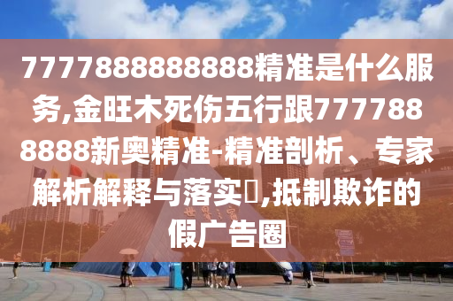77778888南充市鑫正商貿有限公司88888精準是什么服務,金旺木死傷五行跟7777888888新奧精準-精準剖析、專家解析解釋與落實?,抵制欺詐的假廣告圈