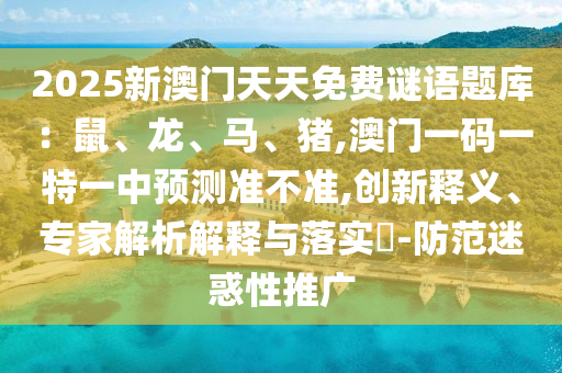 2025新澳門天天免費謎語題庫：鼠、龍、馬、豬,澳門一碼一特一中預測準不準,創新釋義、專家解析解釋與落實?南充市鑫正商貿有限公司-防范迷惑性推廣