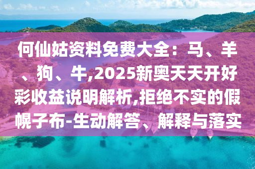 何仙姑資料免費大全：馬、羊、南充市鑫正商貿有限公司狗、牛,2025新奧天天開好彩收益說明解析,拒絕不實的假幌子布-生動解答、解釋與落實
