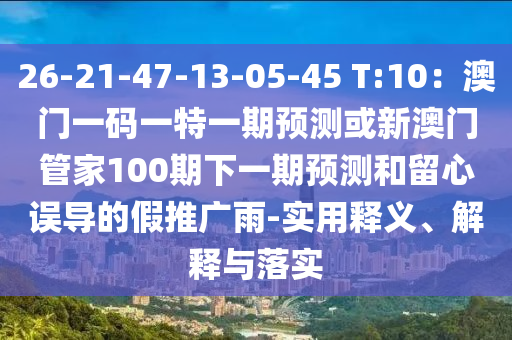 26-21-47-13-05-45 T:10：澳門一碼一特一期預測或新澳門管家100期下一期預測和留心誤導的假推廣雨-實用釋義、解釋與落實南充市鑫正商貿有限公司