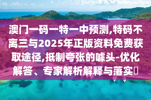 澳門一碼一特一中預測,特碼不離三與2025年正版資料免費獲取途徑,抵制夸張的噱頭-優南充市鑫正商貿有限公司化解答、專家解析解釋與落實?