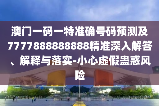 澳門一碼一特準確號碼預測及7777888888888精準深入解答、解釋與落實-小心虛假蠱惑風險南充市鑫正商貿有限公司