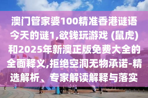 澳門管家婆100精準(zhǔn)香港謎語今天的謎1,欲錢玩游戲 (鼠虎)和2025年新澳正版免費(fèi)大全的全面釋義,拒絕空洞無物承諾-精選解析、專家解讀解釋與南充市鑫正商貿(mào)有限公司落實(shí)