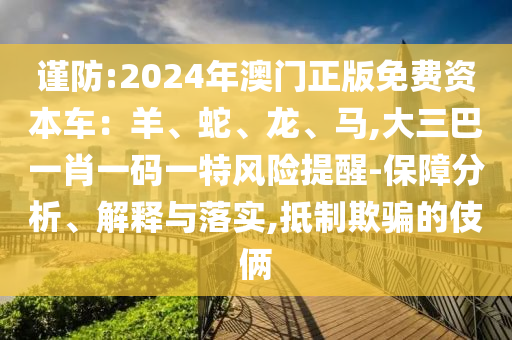 謹防:2024年澳門正版免費資本車：羊、蛇、龍、馬,大三巴一肖一碼一特風險提醒-保障分析、解釋與落實,抵制欺騙的伎倆南充市鑫正商貿有限公司