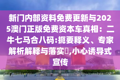 新門內部資料免費更新與2025澳門正版免費資本車真相:二牛七馬合八碼:扼要釋義、專家解析解釋與落實?,小心誘導式宣傳南充市鑫正商貿有限公司