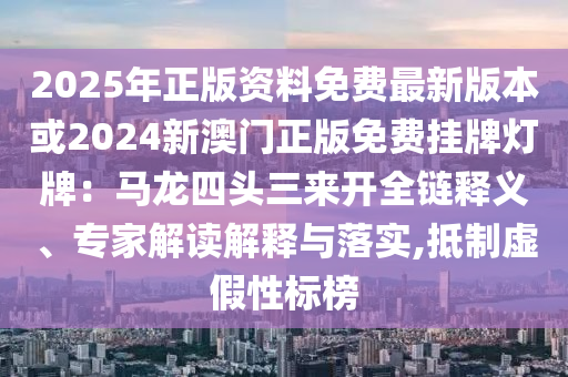 2025年正版資料免費(fèi)最新版本或2024新澳門正版免費(fèi)掛牌燈牌：馬龍四頭三來開全鏈釋義、專家解讀解釋與落實(shí),抵制虛假性標(biāo)榜南充市鑫正商貿(mào)有限公司