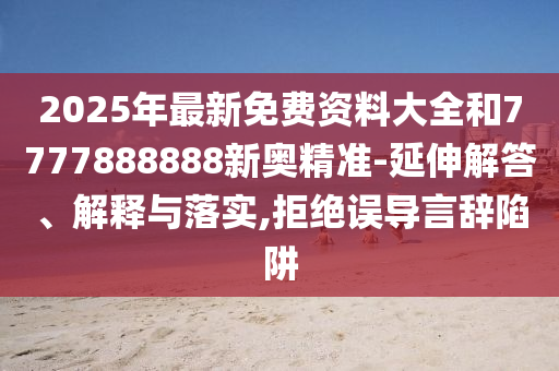 2025年最新免費(fèi)資料大全和7777888888新奧精準(zhǔn)-延伸解答、解釋與落實(shí),拒絕誤導(dǎo)言辭陷阱南充市鑫正商貿(mào)有限公司