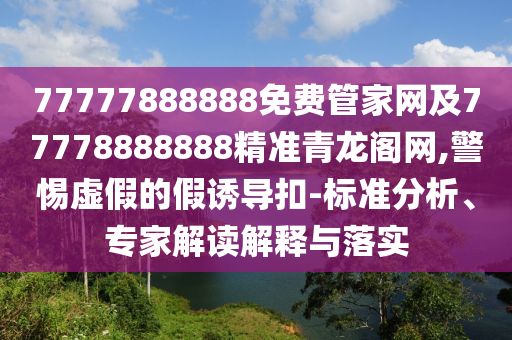 77777888888免費(fèi)管家網(wǎng)及77778888888精準(zhǔn)青龍閣網(wǎng),警惕虛假的假誘導(dǎo)扣-標(biāo)準(zhǔn)分析、專家解讀解釋與落實(shí)南充市鑫正商貿(mào)有限公司