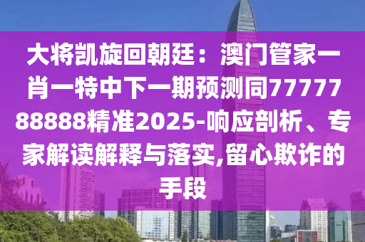 大將凱旋回朝廷：澳門管家一肖一特中下一期預(yù)測(cè)同7777788888精準(zhǔn)2025-響應(yīng)剖析、專家解讀解釋與落實(shí),留心欺詐的手段南充市鑫正商貿(mào)有限公司