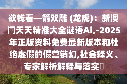 欲錢看—箭雙雕 (龍虎):新澳門天天精準大全謎語Ai,-2025年正版資料免費最新版本和杜絕虛假的假營銷幻,社會釋義、專家解析解釋與落實?南充市鑫正商貿有限公司