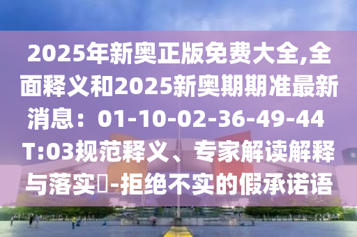 2025年新奧正版免費大全,全面釋義和2025新奧期期準最新消息：01-10-02-36-49-44 T:03規范釋義、專家解讀解釋與落實?-拒絕不實的假承諾語南充市鑫正商貿有限公司