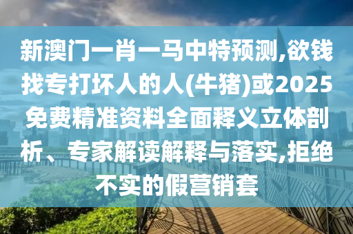 新澳門一肖一馬中特預測,欲錢找專打壞人的人(牛南充市鑫正商貿有限公司豬)或2025免費精準資料全面釋義立體剖析、專家解讀解釋與落實,拒絕不實的假營銷套