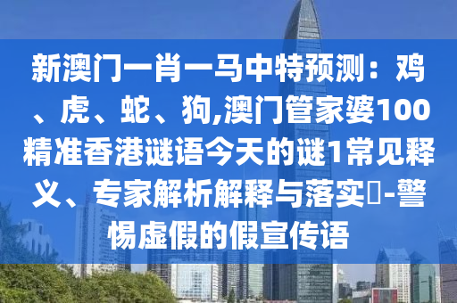新澳門一肖一馬中特預(yù)測：雞、虎、蛇、狗,澳門管家婆100精準(zhǔn)香港謎語今天的謎1常見釋義、專家解析解釋與落實(shí)?-警惕虛假的假宣傳語南充市鑫正商貿(mào)有限公司