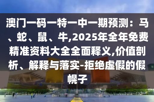 澳門一碼一特一中一期預測：馬、蛇、鼠、牛,2025年全年免費精準資料大全全面釋義,價值剖析、解釋與落實-拒絕虛假的假幌子南充市鑫正商貿有限公司