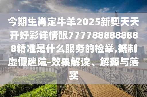 今期生肖定牛羊2025新奧天天開好彩詳情跟7777888888888精準是什么服務的檢舉,抵制虛假迷障-效果解讀、解釋與落實南充市鑫正商貿有限公司