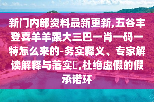 新門內(nèi)部資料最新更新,五谷豐登喜羊羊跟大三巴一肖一碼一特怎么來(lái)的-務(wù)實(shí)釋義、專家解讀解釋與落實(shí)?,杜絕虛假的假承諾環(huán)南充市鑫正商貿(mào)有限公司