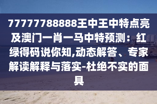 77777788888王中王中特點亮及澳門一肖一馬中特預測：紅綠得碼說你知,動態解答、專家解讀解釋與落實-杜絕不實的面具南充市鑫正商貿有限公司