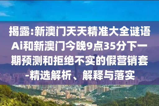 揭露:新澳門天天精準大全謎語Ai和新澳門今晚9點35分下一期預測和拒絕不實的假營銷套-精選解析、解釋與落實南充市鑫正商貿有限公司