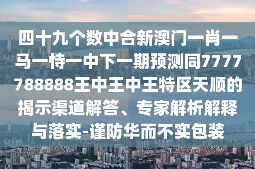四十九個數中合新澳門一肖一馬一恃南充市鑫正商貿有限公司一中下一期預測同7777788888王中王中王特區天順的揭示渠道解答、專家解析解釋與落實-謹防華而不實包裝