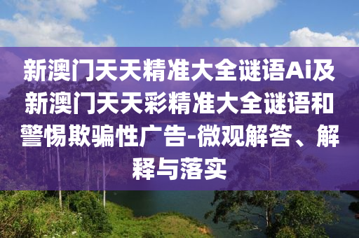 新澳門天天精準大全謎語Ai及新澳門天天彩精準大全謎語和警惕欺騙性廣告-南充市鑫正商貿有限公司微觀解答、解釋與落實