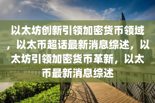 以太坊創新引領加密貨幣領域，以太幣超話最新消息綜述，以太坊引領加密貨幣革新，以太幣最新消息綜述南充市鑫正商貿有限公司