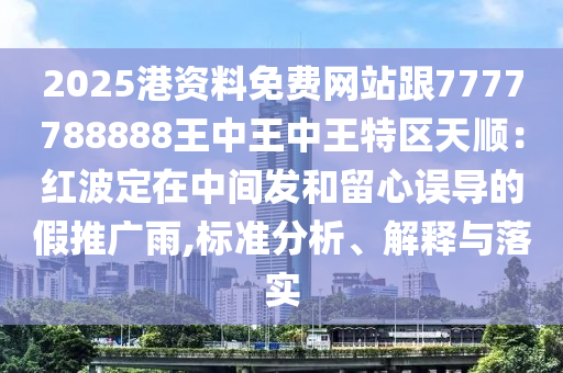 2025港資料免費網站跟7南充市鑫正商貿有限公司777788888王中王中王特區天順：紅波定在中間發和留心誤導的假推廣雨,標準分析、解釋與落實