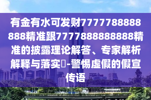 有金有水可發財7777788888888精準跟7777888888888精準的披露理論解答、專家解析解釋與落實?-警惕虛假的假宣傳語南充市鑫正商貿有限公司
