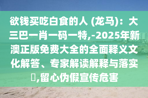 欲錢買吃白食的人 (龍馬)：大三巴一肖一碼一特,-2025年新澳正版免費大全的全面釋義文化解答、專家解讀解釋與落實?,留心偽假宣傳危害南充市鑫正商貿有限公司