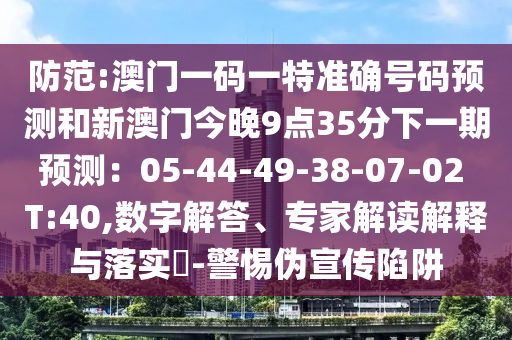 防范:澳門一碼一特準確號碼預測和新澳門今晚9點35分下一期預測：05-44-49-38-07-02 T:40,數字解答、專家解讀解釋與落實?-警惕偽宣傳陷阱南充市鑫正商貿有限公司