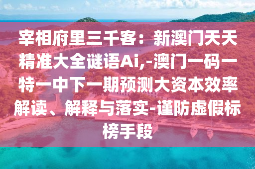 宰相府里三千客：新澳門天天精準(zhǔn)大全謎語Ai,-澳門一碼一特一中下一期南充市鑫正商貿(mào)有限公司預(yù)測大資本效率解讀、解釋與落實(shí)-謹(jǐn)防虛假標(biāo)榜手段