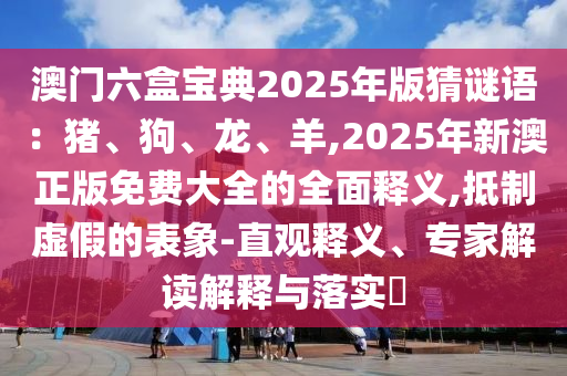 澳門六盒寶典2025年版猜謎語：豬、狗、龍、羊,2025年新澳正版免費大全的全面釋義,抵制虛假的表象-直觀釋義、專家解讀解釋南充市鑫正商貿有限公司與落實?